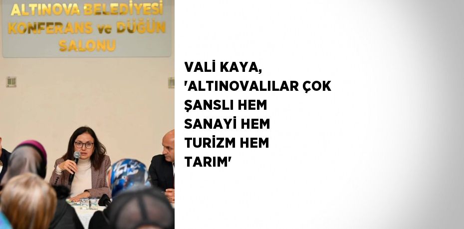 VALİ KAYA, 'ALTINOVALILAR ÇOK ŞANSLI HEM SANAYİ HEM TURİZM HEM TARIM'