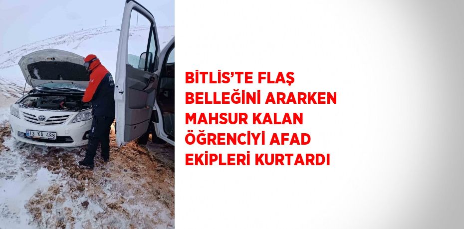 BİTLİS’TE FLAŞ BELLEĞİNİ ARARKEN MAHSUR KALAN ÖĞRENCİYİ AFAD EKİPLERİ KURTARDI