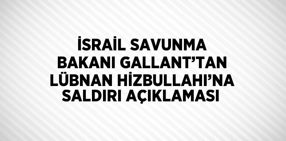 İSRAİL SAVUNMA BAKANI GALLANT’TAN LÜBNAN HİZBULLAHI’NA SALDIRI AÇIKLAMASI