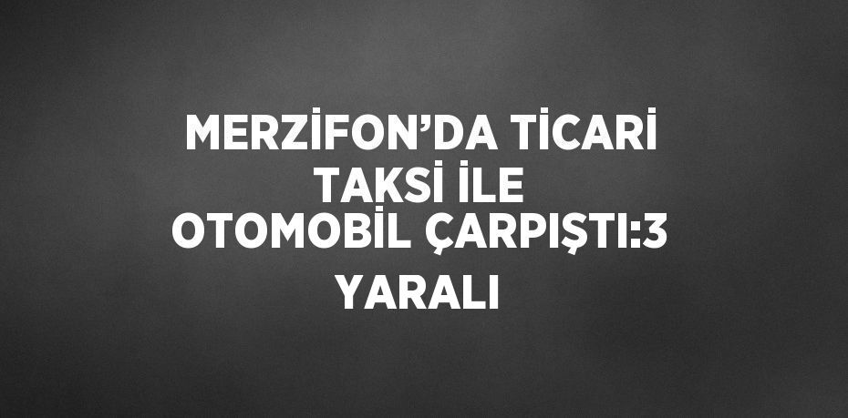 MERZİFON’DA TİCARİ TAKSİ İLE OTOMOBİL ÇARPIŞTI:3 YARALI