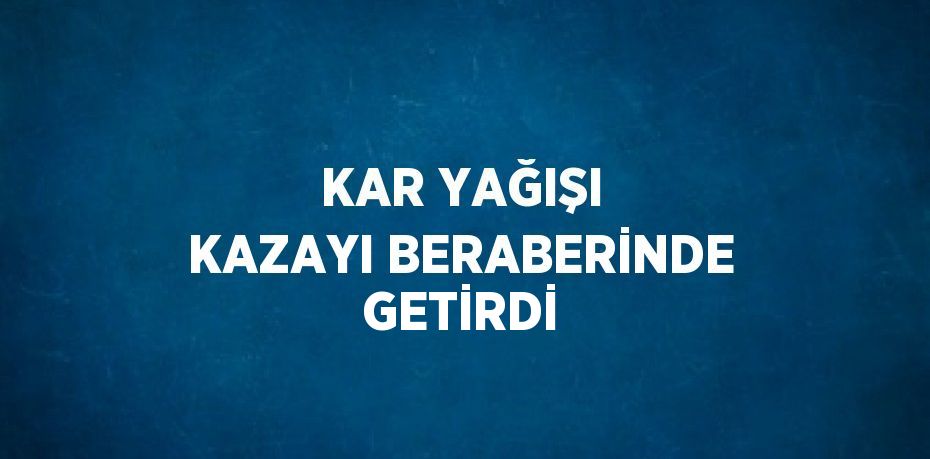 KAR YAĞIŞI KAZAYI BERABERİNDE GETİRDİ