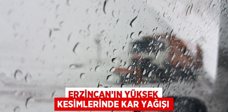 ERZİNCAN’IN YÜKSEK KESİMLERİNDE KAR YAĞIŞI