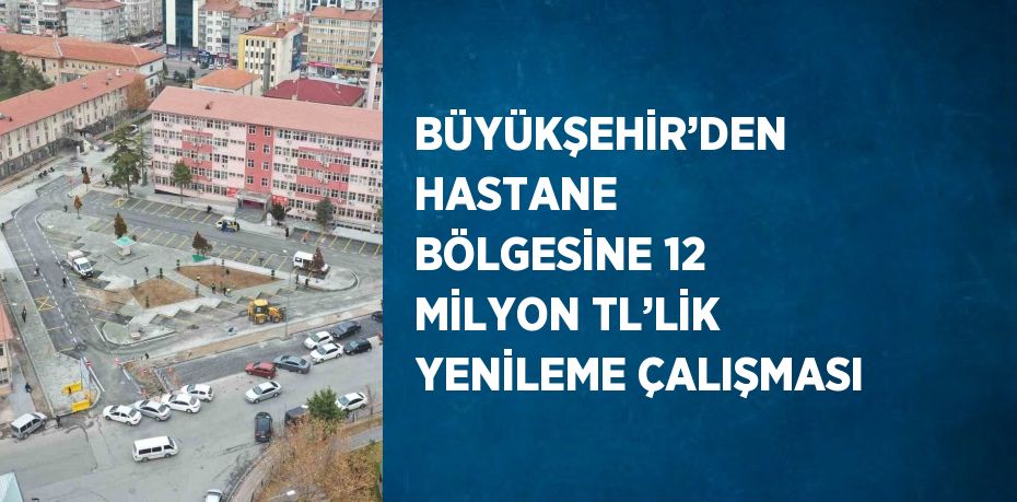 BÜYÜKŞEHİR’DEN HASTANE BÖLGESİNE 12 MİLYON TL’LİK YENİLEME ÇALIŞMASI