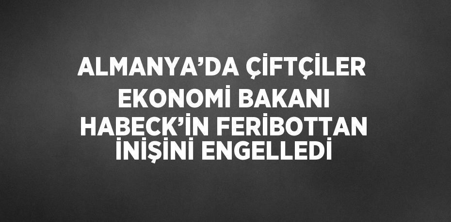 ALMANYA’DA ÇİFTÇİLER EKONOMİ BAKANI HABECK’İN FERİBOTTAN İNİŞİNİ ENGELLEDİ