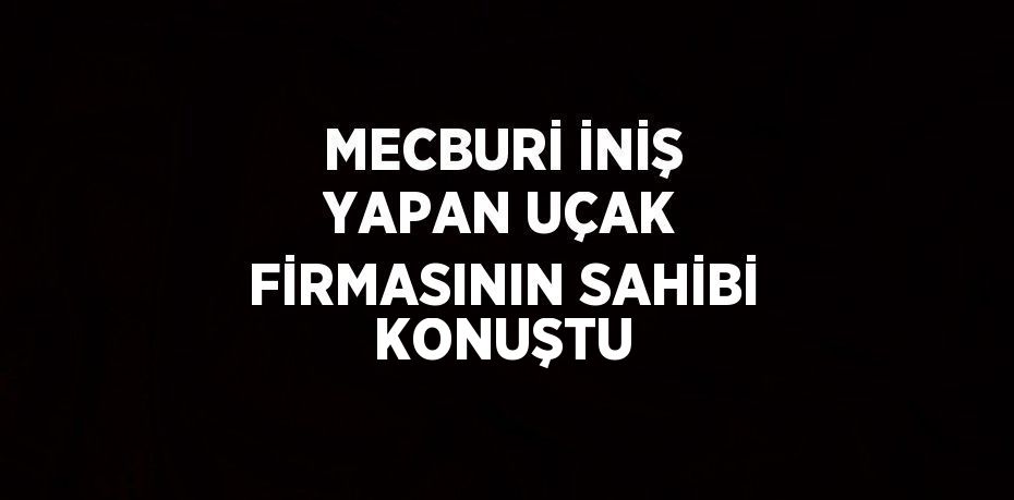 MECBURİ İNİŞ YAPAN UÇAK FİRMASININ SAHİBİ KONUŞTU