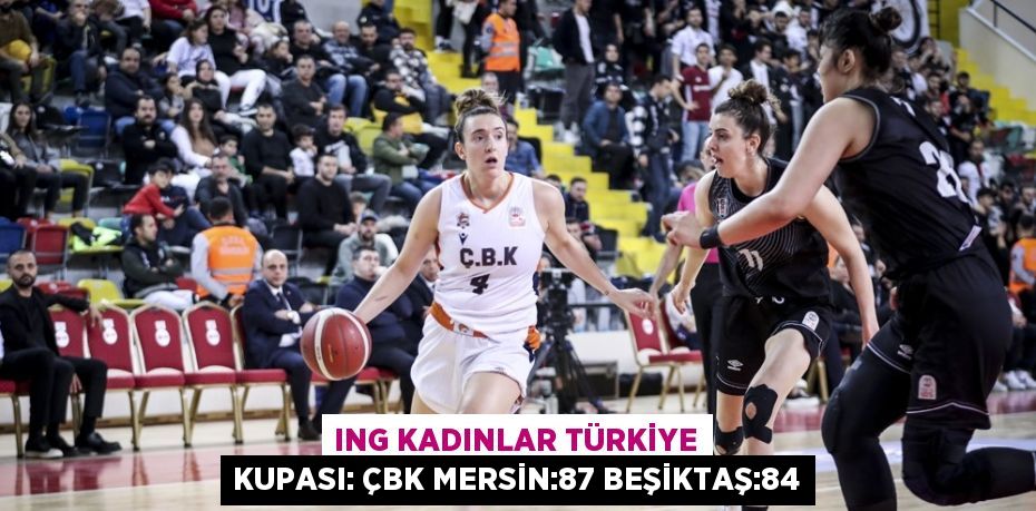 ING KADINLAR TÜRKİYE KUPASI: ÇBK MERSİN:87 BEŞİKTAŞ:84