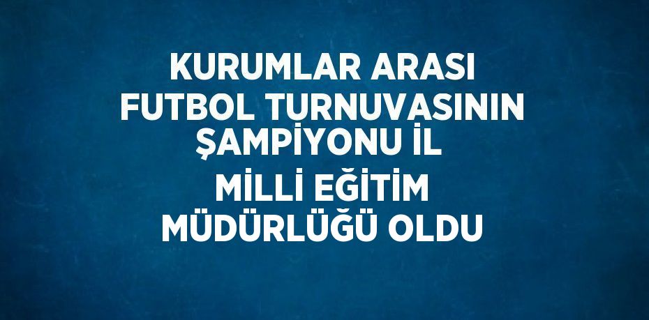 KURUMLAR ARASI FUTBOL TURNUVASININ ŞAMPİYONU İL MİLLİ EĞİTİM MÜDÜRLÜĞÜ OLDU