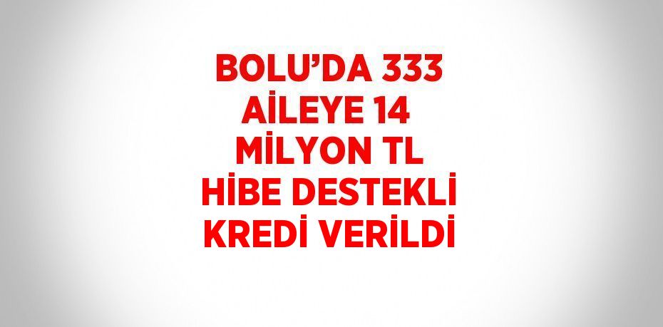 BOLU’DA 333 AİLEYE 14 MİLYON TL HİBE DESTEKLİ KREDİ VERİLDİ