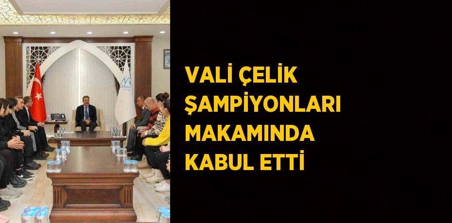 VALİ ÇELİK ŞAMPİYONLARI MAKAMINDA KABUL ETTİ