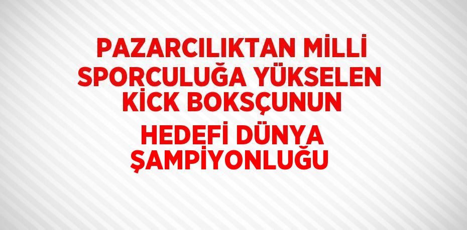 PAZARCILIKTAN MİLLİ SPORCULUĞA YÜKSELEN KİCK BOKSÇUNUN HEDEFİ DÜNYA ŞAMPİYONLUĞU