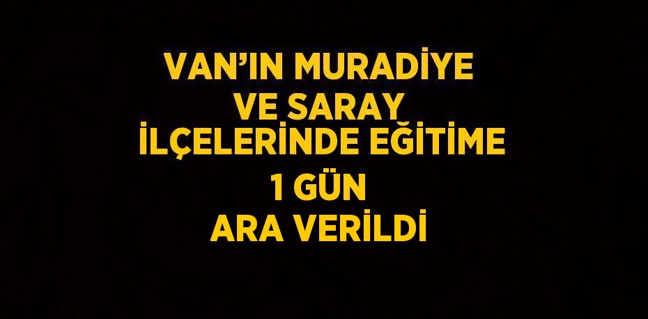 VAN’IN MURADİYE VE SARAY İLÇELERİNDE EĞİTİME 1 GÜN ARA VERİLDİ