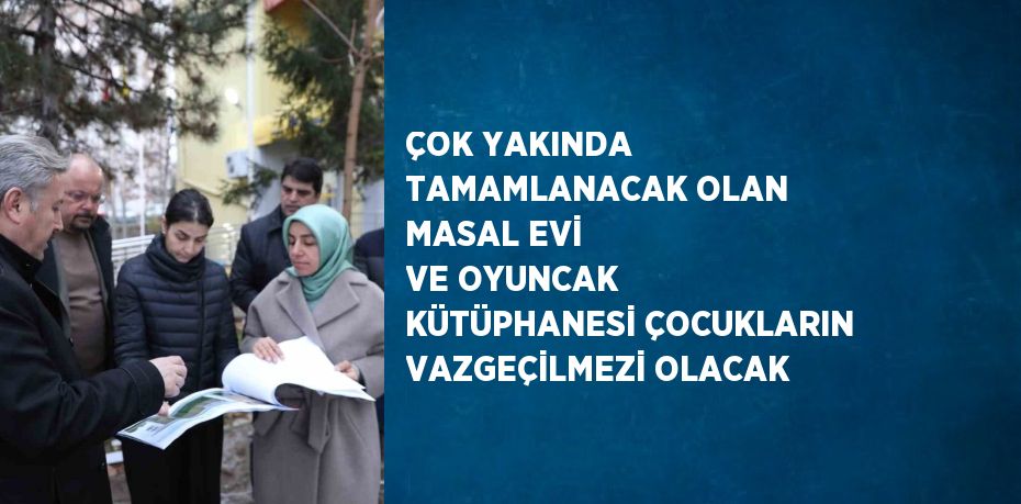 ÇOK YAKINDA TAMAMLANACAK OLAN MASAL EVİ VE OYUNCAK KÜTÜPHANESİ ÇOCUKLARIN VAZGEÇİLMEZİ OLACAK