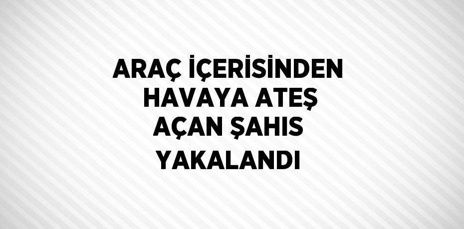 ARAÇ İÇERİSİNDEN HAVAYA ATEŞ AÇAN ŞAHIS YAKALANDI