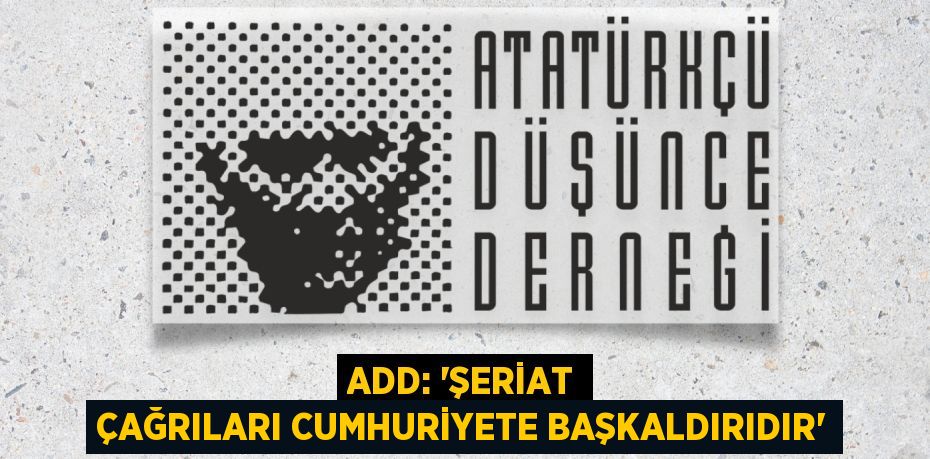 ADD: “ŞERİAT ÇAĞRILARI CUMHURİYETE BAŞKALDIRIDIR”