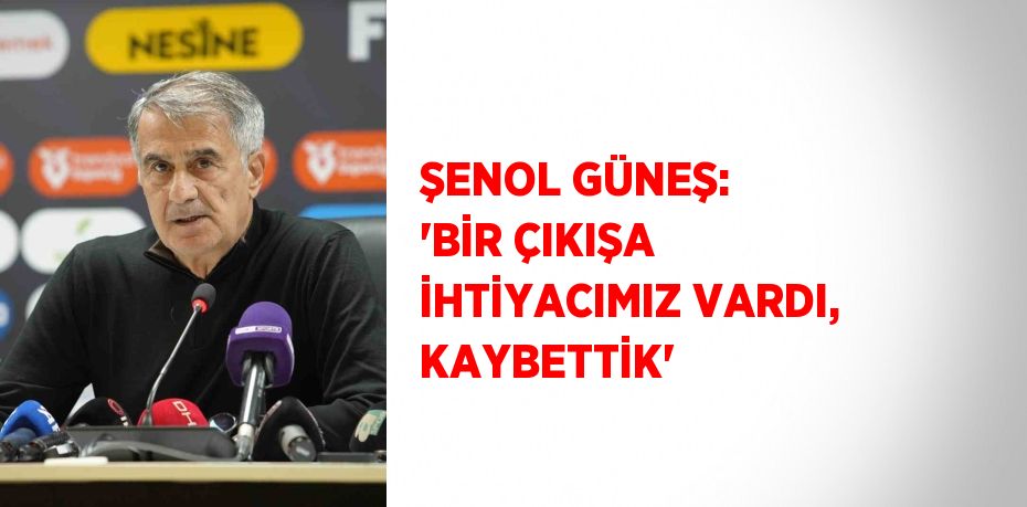 ŞENOL GÜNEŞ: 'BİR ÇIKIŞA İHTİYACIMIZ VARDI, KAYBETTİK'