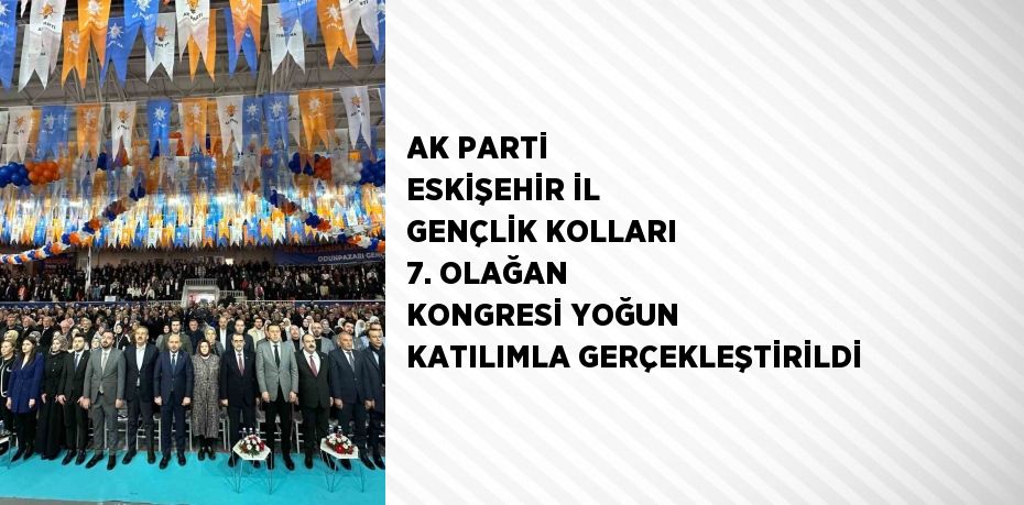 AK PARTİ ESKİŞEHİR İL GENÇLİK KOLLARI 7. OLAĞAN KONGRESİ YOĞUN KATILIMLA GERÇEKLEŞTİRİLDİ