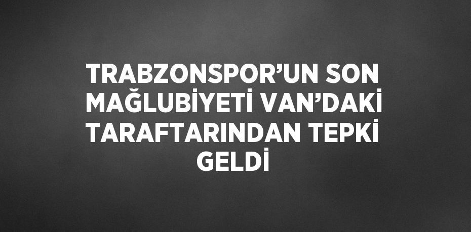 TRABZONSPOR’UN SON MAĞLUBİYETİ VAN’DAKİ TARAFTARINDAN TEPKİ GELDİ