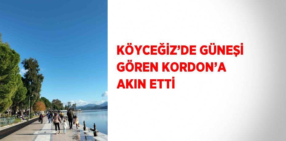 KÖYCEĞİZ’DE GÜNEŞİ GÖREN KORDON’A AKIN ETTİ