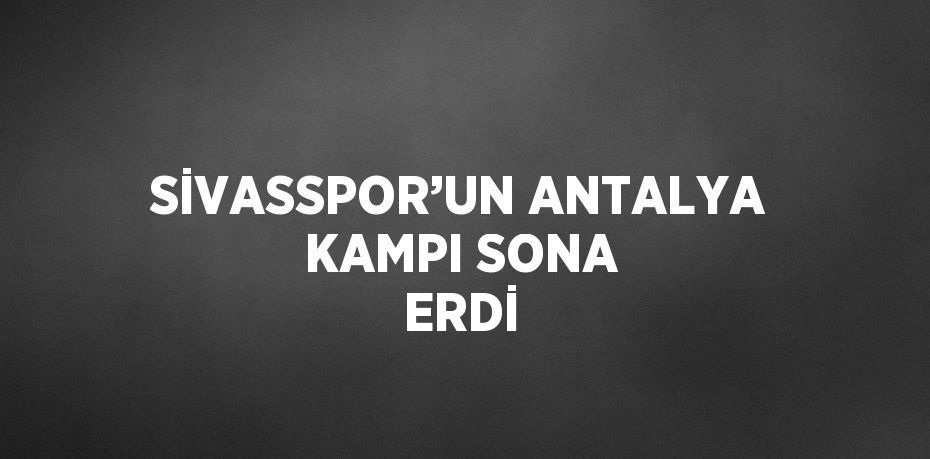 SİVASSPOR’UN ANTALYA KAMPI SONA ERDİ