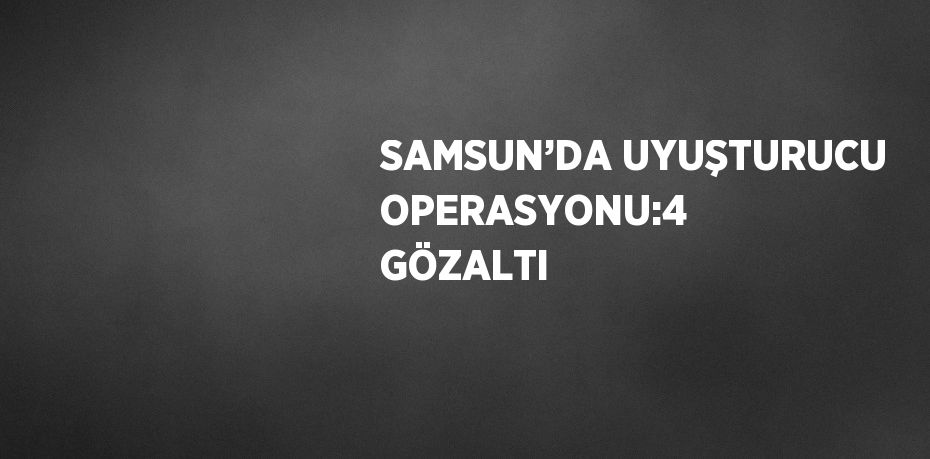 SAMSUN’DA UYUŞTURUCU OPERASYONU:4 GÖZALTI