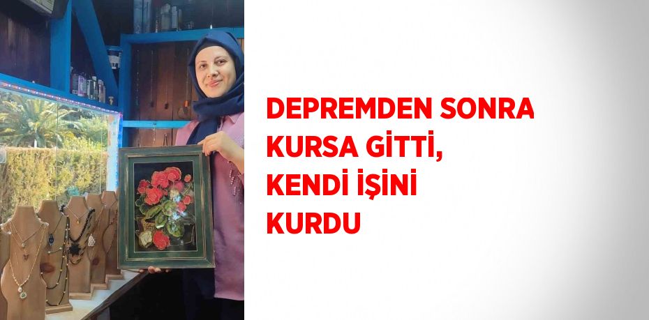 DEPREMDEN SONRA KURSA GİTTİ, KENDİ İŞİNİ KURDU