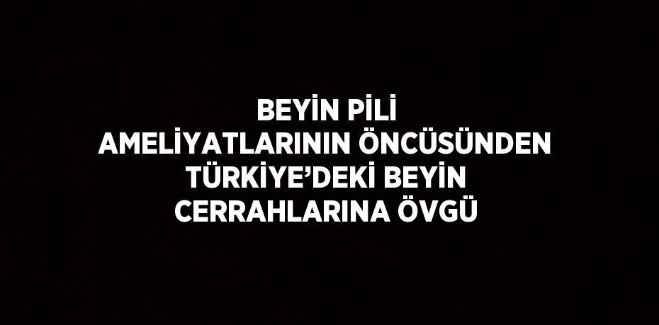 BEYİN PİLİ AMELİYATLARININ ÖNCÜSÜNDEN TÜRKİYE’DEKİ BEYİN CERRAHLARINA ÖVGÜ