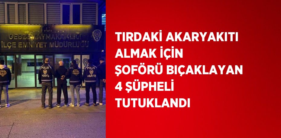 TIRDAKİ AKARYAKITI ALMAK İÇİN ŞOFÖRÜ BIÇAKLAYAN 4 ŞÜPHELİ TUTUKLANDI