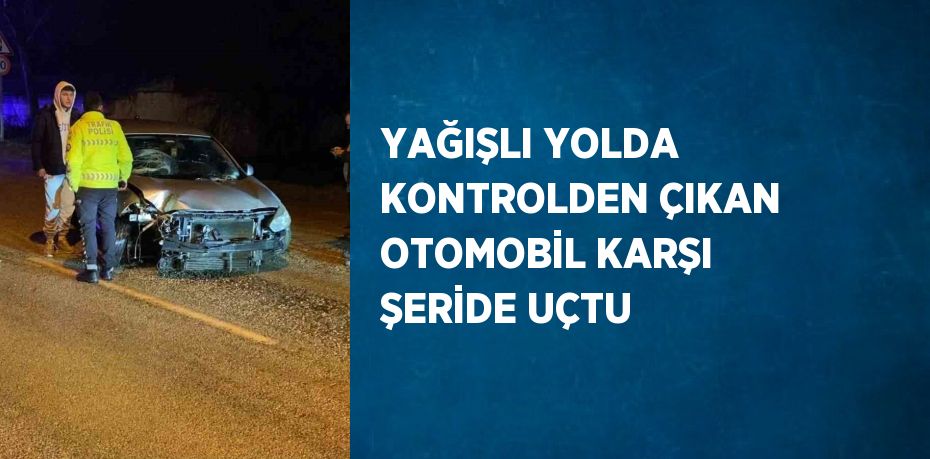 YAĞIŞLI YOLDA KONTROLDEN ÇIKAN OTOMOBİL KARŞI ŞERİDE UÇTU