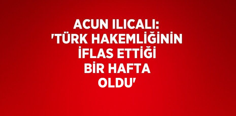 ACUN ILICALI: 'TÜRK HAKEMLİĞİNİN İFLAS ETTİĞİ BİR HAFTA OLDU'