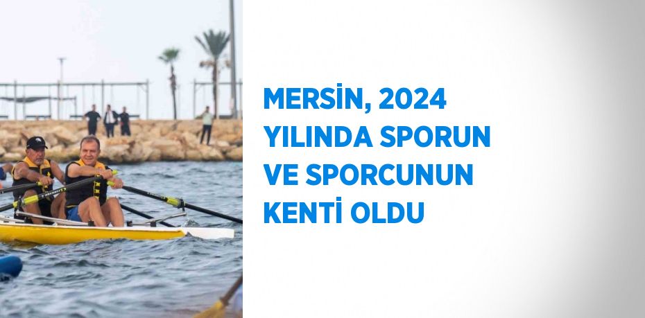 MERSİN, 2024 YILINDA SPORUN VE SPORCUNUN KENTİ OLDU