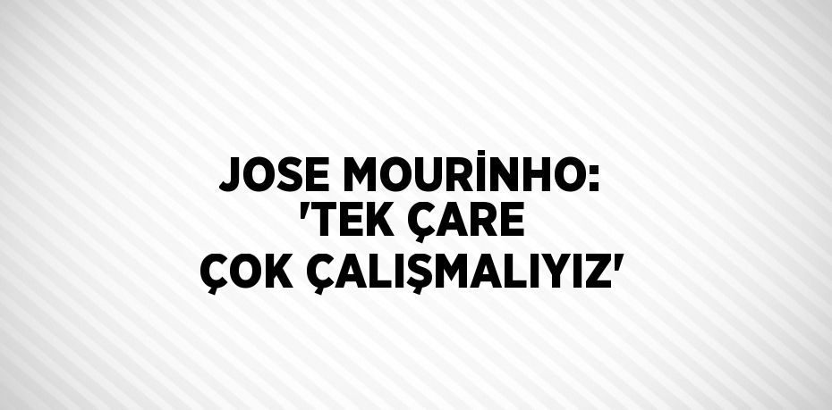 JOSE MOURİNHO: 'TEK ÇARE ÇOK ÇALIŞMALIYIZ'