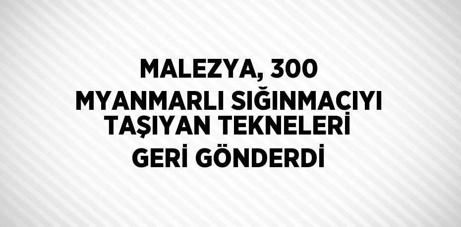 MALEZYA, 300 MYANMARLI SIĞINMACIYI TAŞIYAN TEKNELERİ GERİ GÖNDERDİ