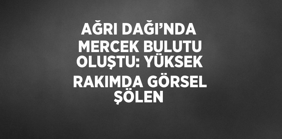 AĞRI DAĞI’NDA MERCEK BULUTU OLUŞTU: YÜKSEK RAKIMDA GÖRSEL ŞÖLEN