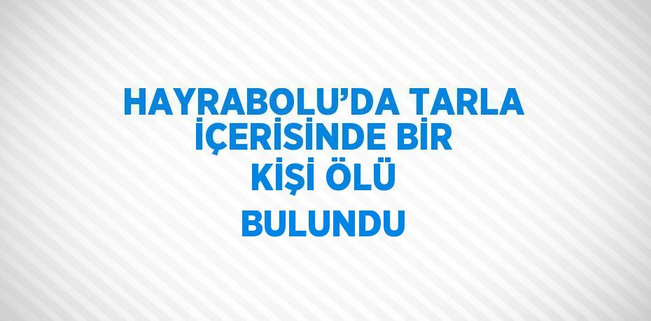 HAYRABOLU’DA TARLA İÇERİSİNDE BİR KİŞİ ÖLÜ BULUNDU