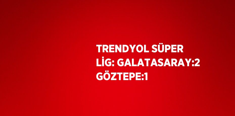 TRENDYOL SÜPER LİG: GALATASARAY:2 GÖZTEPE:1