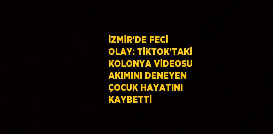 İZMİR’DE FECİ OLAY: TİKTOK’TAKİ KOLONYA VİDEOSU AKIMINI DENEYEN ÇOCUK HAYATINI KAYBETTİ