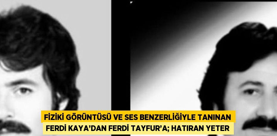 FİZİKİ GÖRÜNTÜSÜ VE SES BENZERLİĞİYLE TANINAN FERDİ KAYA’DAN FERDİ TAYFUR’A; HATIRAN YETER