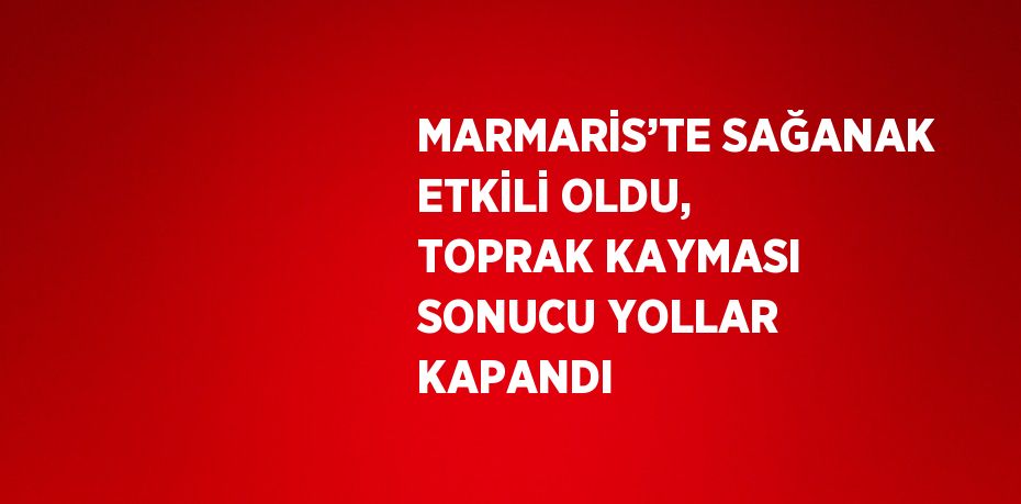 MARMARİS’TE SAĞANAK ETKİLİ OLDU, TOPRAK KAYMASI SONUCU YOLLAR KAPANDI