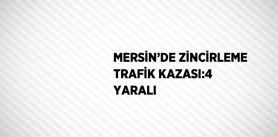 MERSİN’DE ZİNCİRLEME TRAFİK KAZASI:4 YARALI