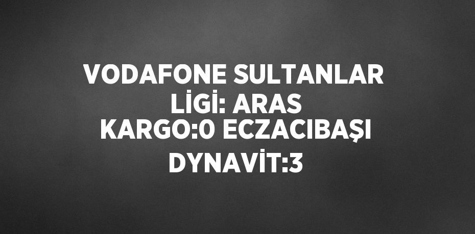 VODAFONE SULTANLAR LİGİ: ARAS KARGO:0 ECZACIBAŞI DYNAVİT:3