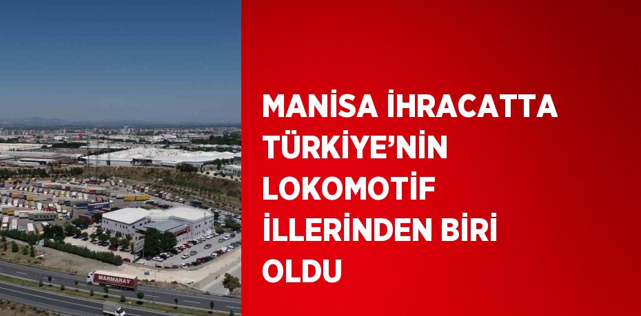 MANİSA İHRACATTA TÜRKİYE’NİN LOKOMOTİF İLLERİNDEN BİRİ OLDU