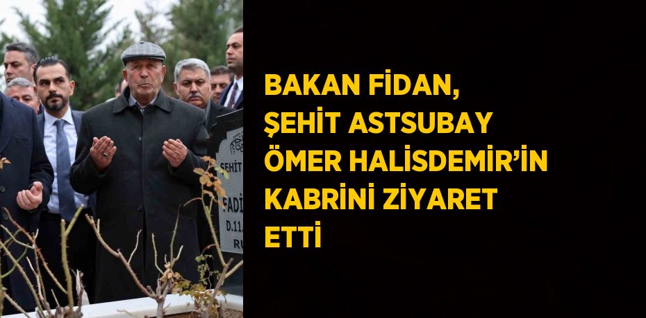 BAKAN FİDAN, ŞEHİT ASTSUBAY ÖMER HALİSDEMİR’İN KABRİNİ ZİYARET ETTİ