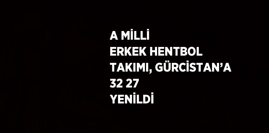 A MİLLİ ERKEK HENTBOL TAKIMI, GÜRCİSTAN’A 32 27 YENİLDİ