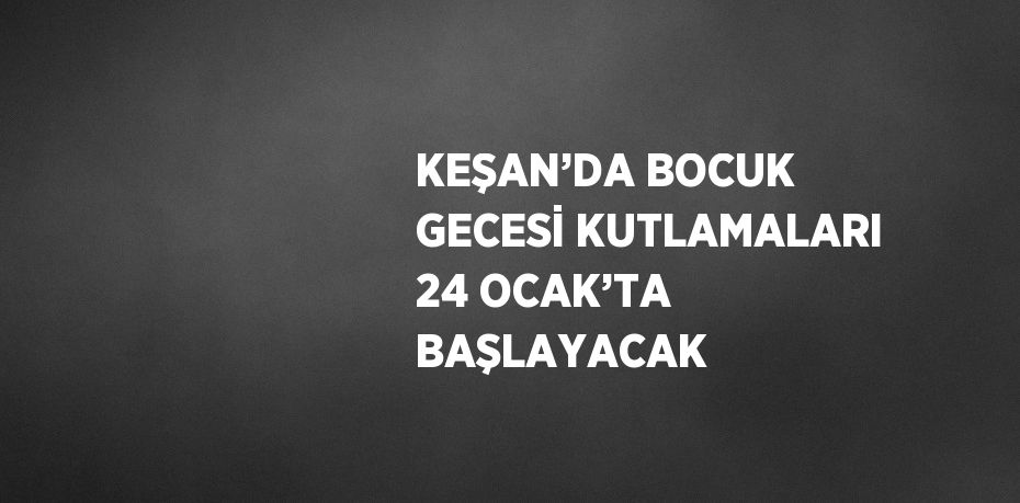 KEŞAN’DA BOCUK GECESİ KUTLAMALARI 24 OCAK’TA BAŞLAYACAK