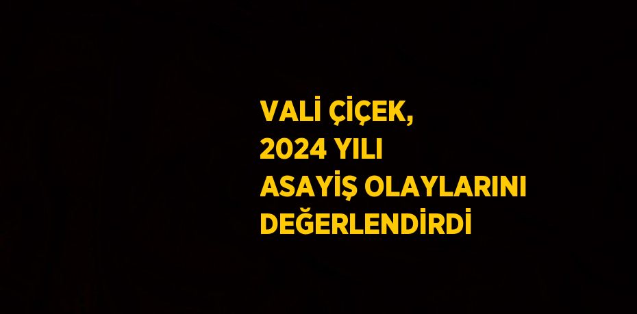 VALİ ÇİÇEK, 2024 YILI ASAYİŞ OLAYLARINI DEĞERLENDİRDİ