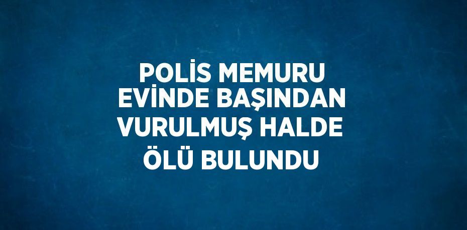 POLİS MEMURU EVİNDE BAŞINDAN VURULMUŞ HALDE ÖLÜ BULUNDU