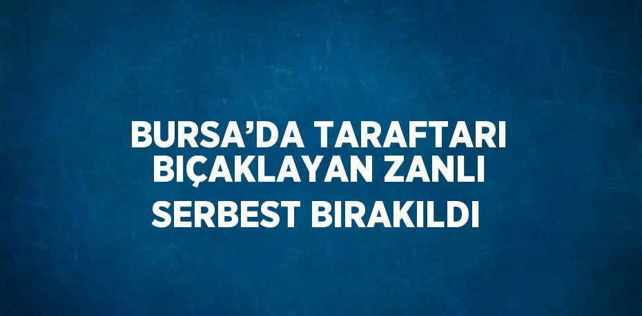 BURSA’DA TARAFTARI BIÇAKLAYAN ZANLI SERBEST BIRAKILDI