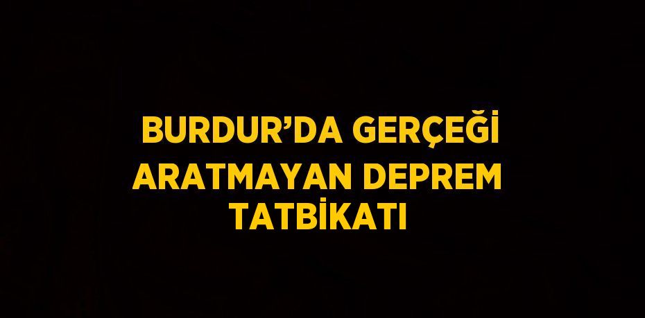 BURDUR’DA GERÇEĞİ ARATMAYAN DEPREM TATBİKATI