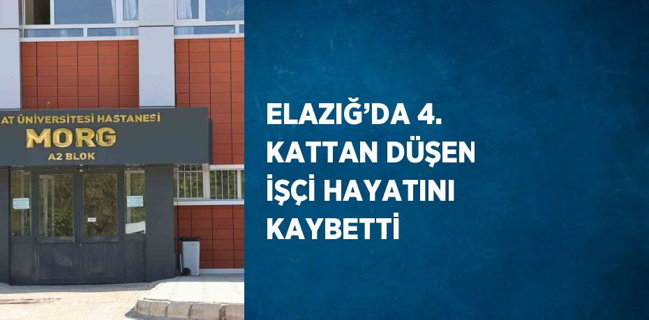 ELAZIĞ’DA 4. KATTAN DÜŞEN İŞÇİ HAYATINI KAYBETTİ