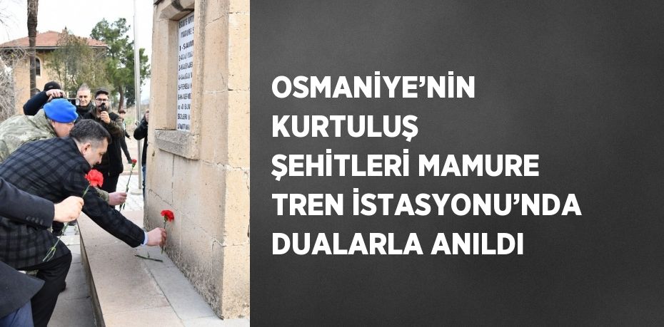 OSMANİYE’NİN KURTULUŞ ŞEHİTLERİ MAMURE TREN İSTASYONU’NDA DUALARLA ANILDI